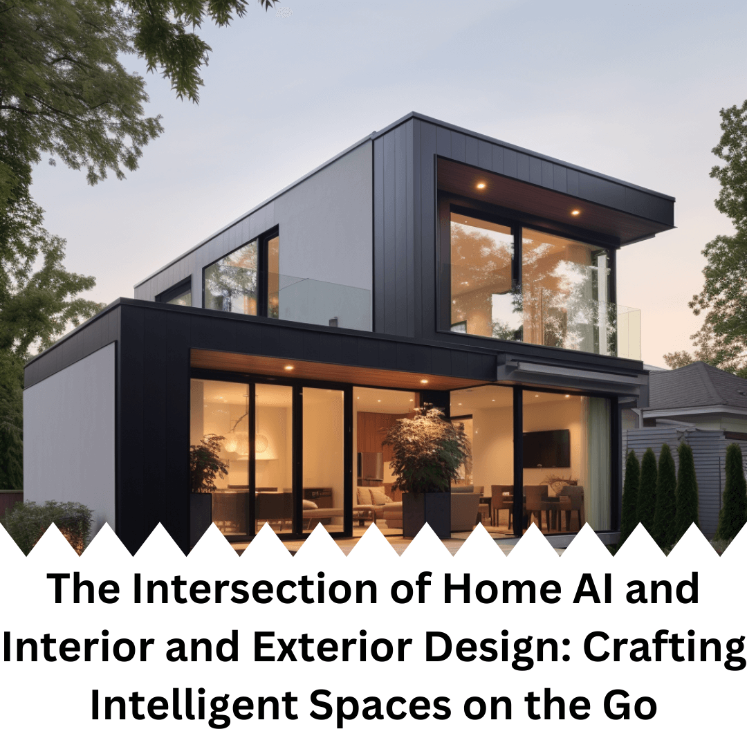 The Intersection of Home AI and Interior and Exterior Design: Crafting Intelligent Spaces on the Go